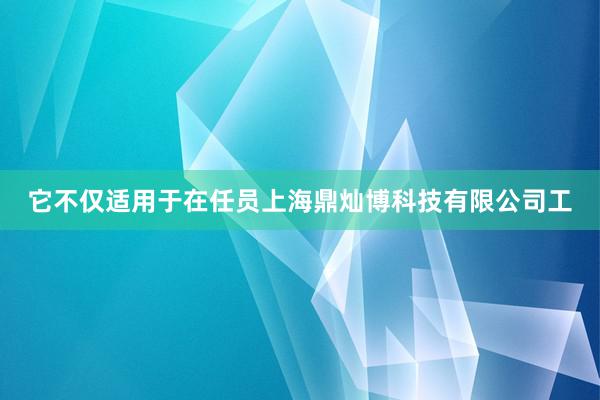 它不仅适用于在任员上海鼎灿博科技有限公司工